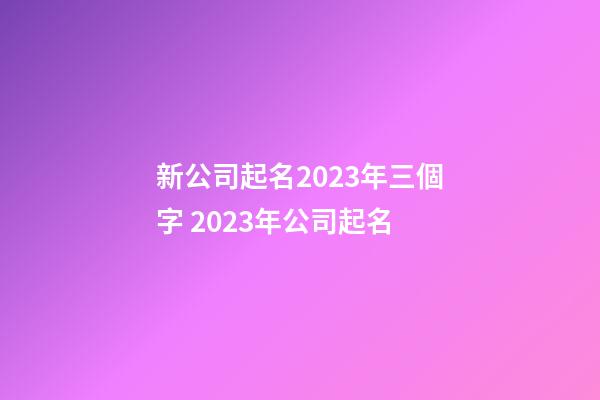 新公司起名2023年三個字 2023年公司起名